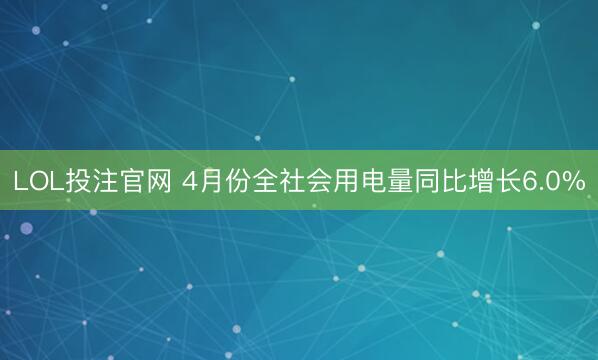 LOL投注官网 4月份全社会用电量同比增长6.0%