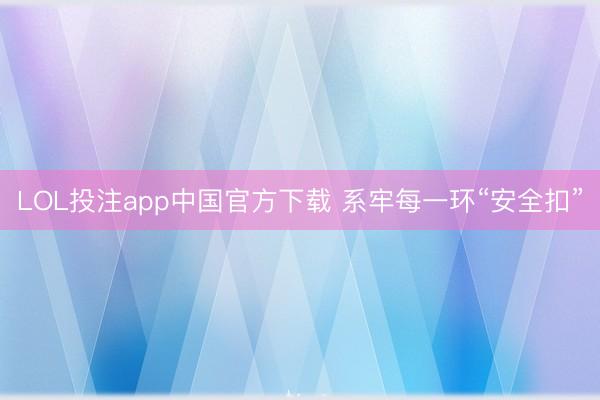LOL投注app中国官方下载 系牢每一环“安全扣”