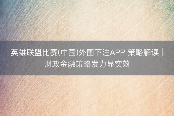 英雄联盟比赛(中国)外围下注APP 策略解读｜财政金融策略发力显实效