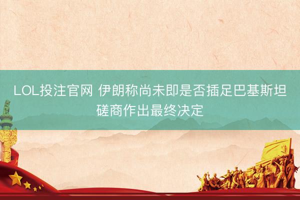 LOL投注官网 伊朗称尚未即是否插足巴基斯坦磋商作出最终决定