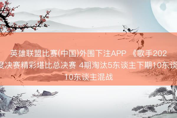 英雄联盟比赛(中国)外围下注APP 《歌手2026》月度决赛精彩堪比总决赛 4期淘汰5东谈主下期10东谈主混战