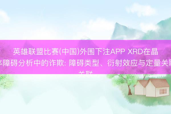 英雄联盟比赛(中国)外围下注APP XRD在晶体障碍分析中的诈欺: 障碍类型、衍射效应与定量关联