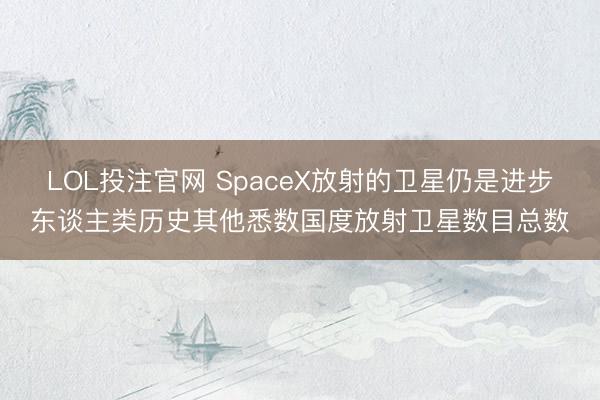 LOL投注官网 SpaceX放射的卫星仍是进步东谈主类历史其他悉数国度放射卫星数目总数