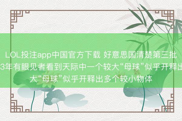LOL投注app中国官方下载 好意思国清楚第三批UFO档案: 2023年有眼见者看到天际中一个较大“母球”似乎开释出多个较小物体