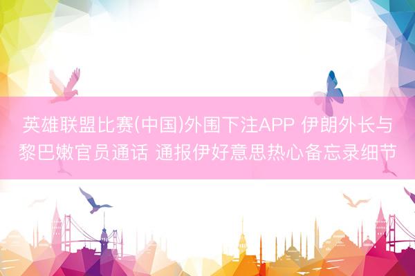 英雄联盟比赛(中国)外围下注APP 伊朗外长与黎巴嫩官员通话 通报伊好意思热心备忘录细节