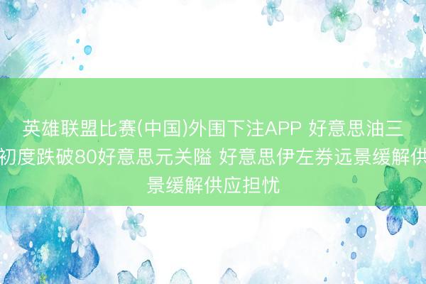 英雄联盟比赛(中国)外围下注APP 好意思油三个月来初度跌破80好意思元关隘 好意思伊左券远景缓解供应担忧
