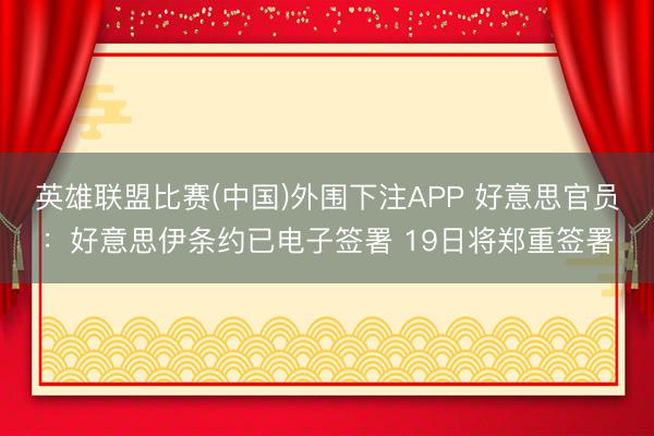 英雄联盟比赛(中国)外围下注APP 好意思官员：好意思伊条约已电子签署 19日将郑重签署