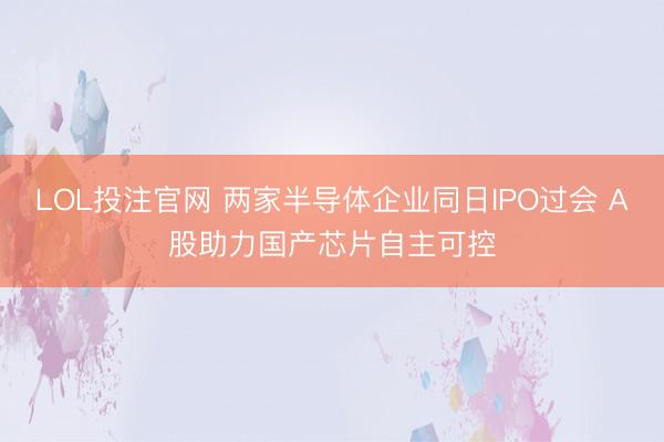 LOL投注官网 两家半导体企业同日IPO过会 A股助力国产芯片自主可控