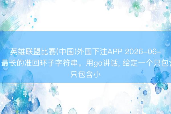 英雄联盟比赛(中国)外围下注APP 2026-06-16: 最长的准回环子字符串。用go讲话， 给定一个只包含小