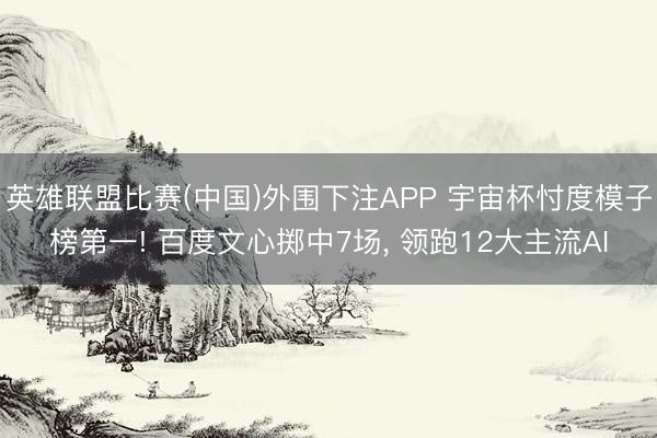 英雄联盟比赛(中国)外围下注APP 宇宙杯忖度模子榜第一! 百度文心掷中7场， 领跑12大主流AI