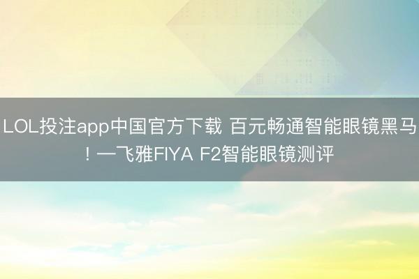 LOL投注app中国官方下载 百元畅通智能眼镜黑马! —飞雅FIYA F2智能眼镜测评