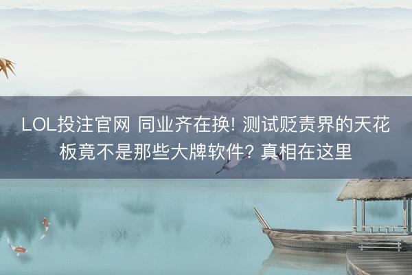 LOL投注官网 同业齐在换! 测试贬责界的天花板竟不是那些大牌软件? 真相在这里