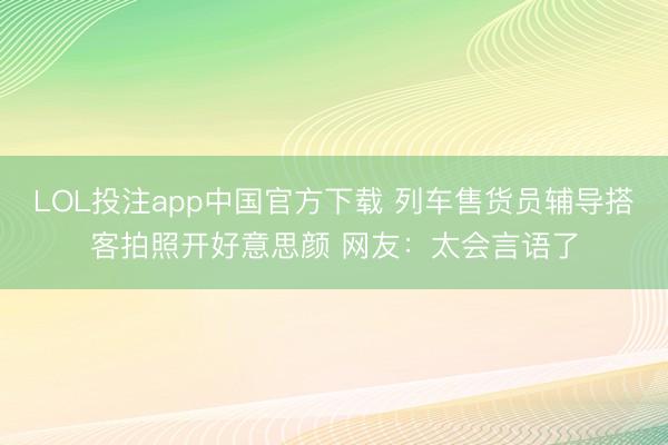LOL投注app中国官方下载 列车售货员辅导搭客拍照开好意思颜 网友：太会言语了