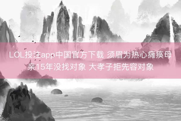 LOL投注app中国官方下载 须眉为热心瘫痪母亲15年没找对象 大孝子拒先容对象