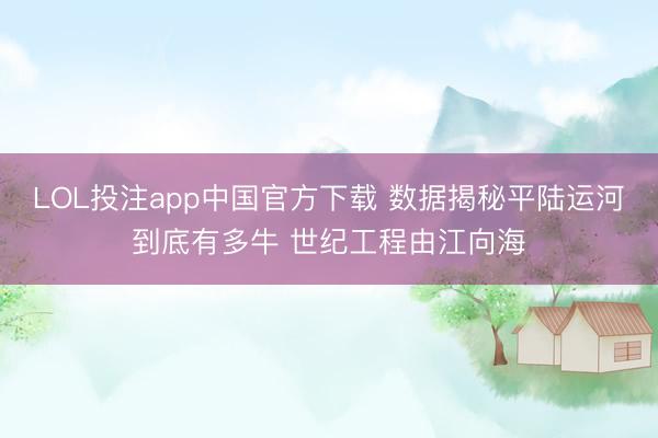 LOL投注app中国官方下载 数据揭秘平陆运河到底有多牛 世纪工程由江向海