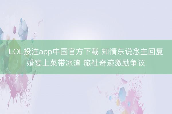 LOL投注app中国官方下载 知情东说念主回复婚宴上菜带冰渣 旅社奇迹激励争议