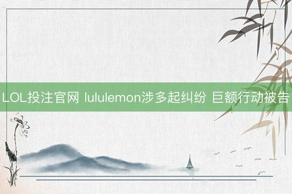 LOL投注官网 lululemon涉多起纠纷 巨额行动被告