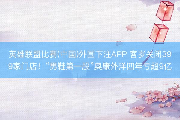 英雄联盟比赛(中国)外围下注APP 客岁关闭399家门店！“男鞋第一股”奥康外洋四年亏超9亿