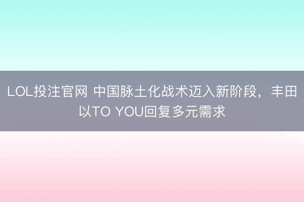 LOL投注官网 中国脉土化战术迈入新阶段，丰田以TO YOU回复多元需求
