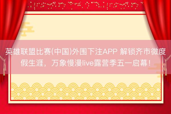 英雄联盟比赛(中国)外围下注APP 解锁齐市微度假生涯，万象慢漫live露营季五一启幕！
