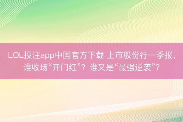LOL投注app中国官方下载 上市股份行一季报,谁收场“开门红”?谁又是“最强逆袭”?