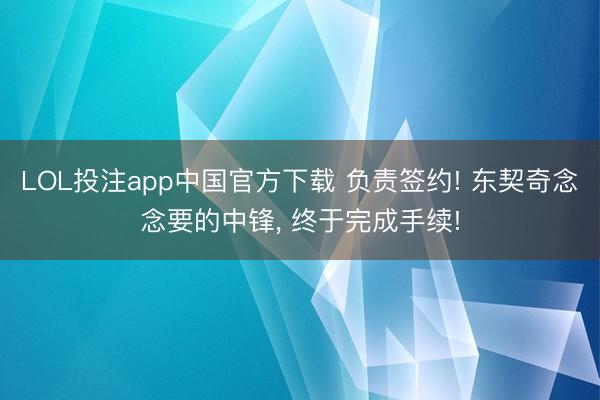 LOL投注app中国官方下载 负责签约! 东契奇念念要的中锋， 终于完成手续!