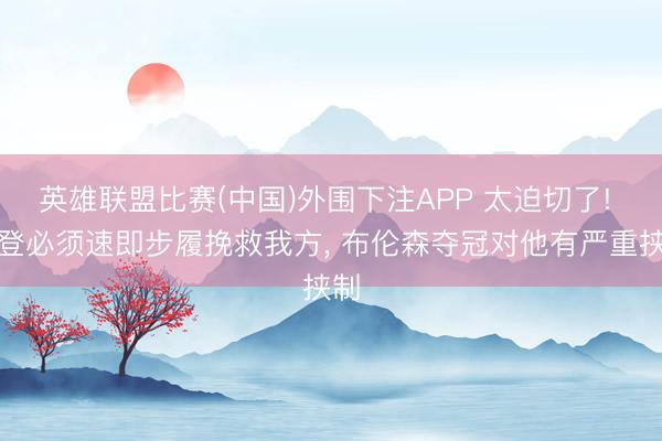 英雄联盟比赛(中国)外围下注APP 太迫切了! 哈登必须速即步履挽救我方， 布伦森夺冠对他有严重挟制