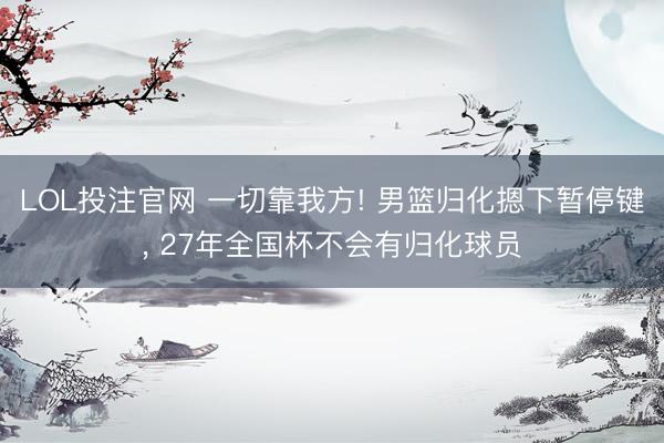 LOL投注官网 一切靠我方! 男篮归化摁下暂停键， 27年全国杯不会有归化球员