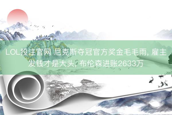 LOL投注官网 尼克斯夺冠官方奖金毛毛雨， 雇主发钱才是大头， 布伦森进账2633万