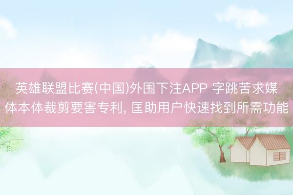 英雄联盟比赛(中国)外围下注APP 字跳苦求媒体本体裁剪要害专利， 匡助用户快速找到所需功能