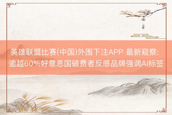 英雄联盟比赛(中国)外围下注APP 最新窥察: 逾越60%好意思国破费者反感品牌强调AI标签