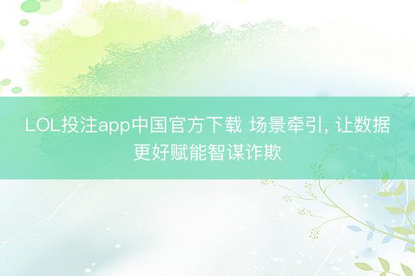 LOL投注app中国官方下载 场景牵引, 让数据更好赋能智谋诈欺