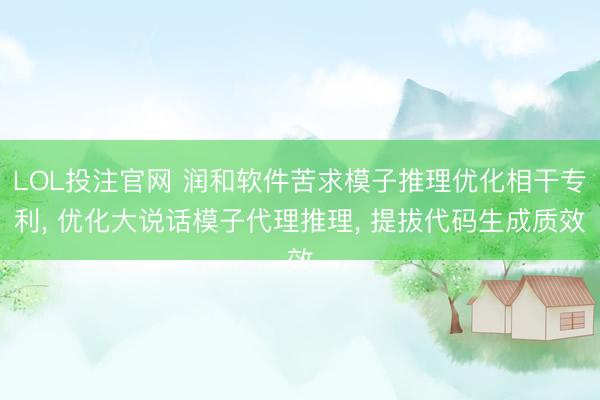 LOL投注官网 润和软件苦求模子推理优化相干专利， 优化大说话模子代理推理， 提拔代码生成质效