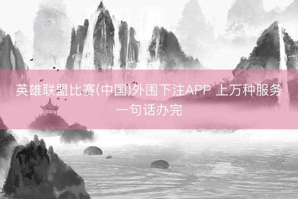 英雄联盟比赛(中国)外围下注APP 上万种服务一句话办完