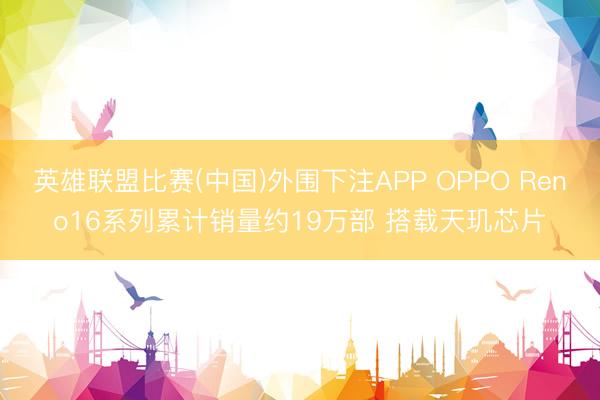 英雄联盟比赛(中国)外围下注APP OPPO Reno16系列累计销量约19万部 搭载天玑芯片