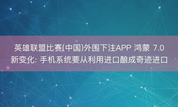 英雄联盟比赛(中国)外围下注APP 鸿蒙 7.0新变化: 手机系统要从利用进口酿成奇迹进口