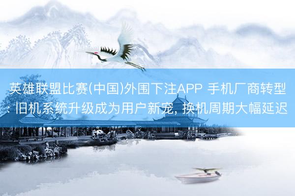 英雄联盟比赛(中国)外围下注APP 手机厂商转型: 旧机系统升级成为用户新宠， 换机周期大幅延迟