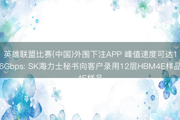 英雄联盟比赛(中国)外围下注APP 峰值速度可达16Gbps: SK海力士秘书向客户录用12层HBM4E样品