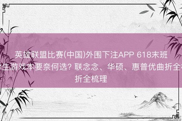 英雄联盟比赛(中国)外围下注APP 618末班车学生游戏本要奈何选? 联念念、华硕、惠普优曲折全梳理