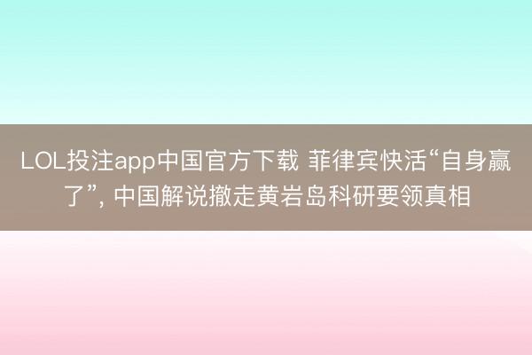 LOL投注app中国官方下载 菲律宾快活“自身赢了”， 中国解说撤走黄岩岛科研要领真相