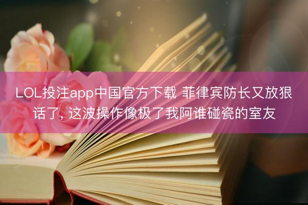 LOL投注app中国官方下载 菲律宾防长又放狠话了， 这波操作像极了我阿谁碰瓷的室友