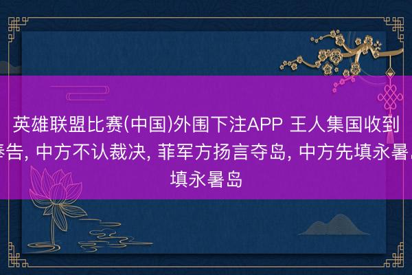 英雄联盟比赛(中国)外围下注APP 王人集国收到奉告， 中方不认裁决， 菲军方扬言夺岛， 中方先填永暑岛
