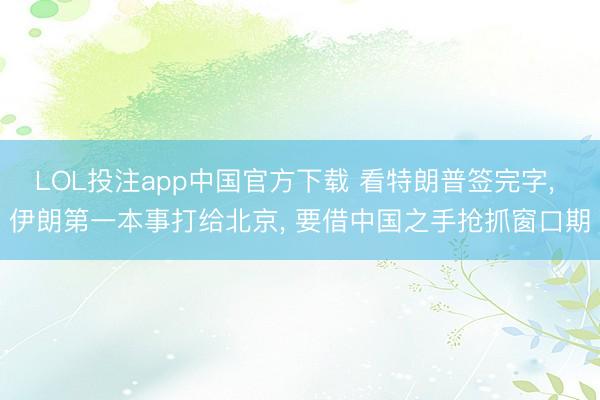 LOL投注app中国官方下载 看特朗普签完字， 伊朗第一本事打给北京， 要借中国之手抢抓窗口期