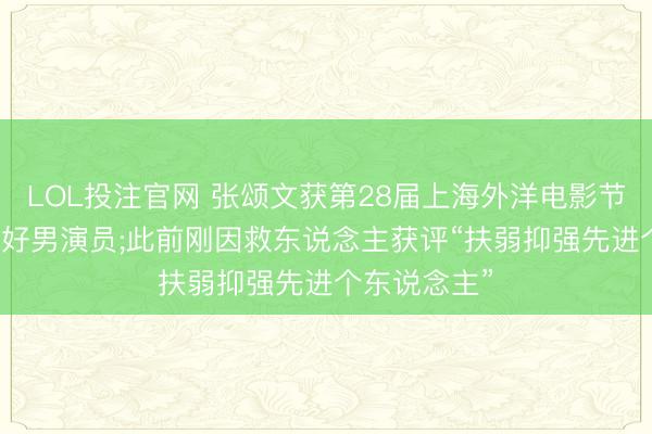 LOL投注官网 张颂文获第28届上海外洋电影节“金爵奖”最好男演员;此前刚因救东说念主获评“扶弱抑强先进个东说念主”