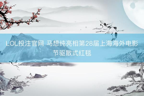 LOL投注官网 马想纯亮相第28届上海海外电影节驱散式红毯